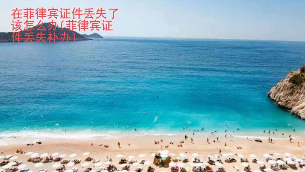 在菲律賓證件丟失了該怎么辦(菲律賓證件丟失補辦)