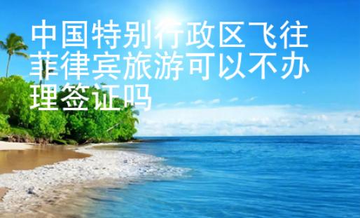 中國特別行政區(qū)飛往菲律賓旅游可以不辦理簽證嗎