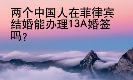 兩個中國人在菲律賓結(jié)婚能辦理13A婚簽嗎？