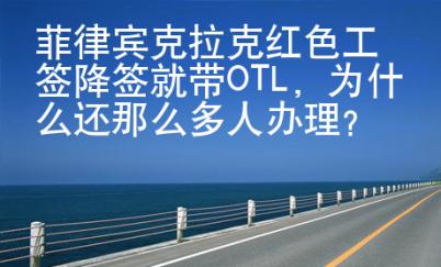 菲律賓克拉克紅色工簽降簽就帶OTL，為什么還那么多人辦理？