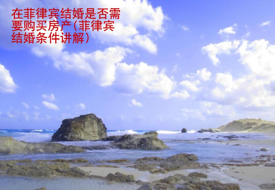 在菲律賓結(jié)婚是否需要購(gòu)買房產(chǎn)(菲律賓結(jié)婚條件講解)