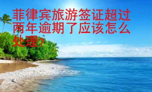菲律賓旅游簽證超過兩年逾期了應(yīng)該怎么處理？