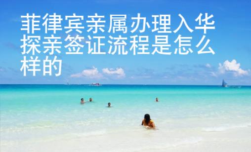 菲律賓親屬辦理入華探親簽證流程是怎么樣的