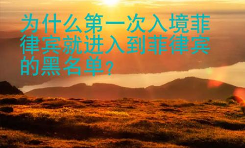 為什么第一次入境菲律賓就進(jìn)入到菲律賓的黑名單？
