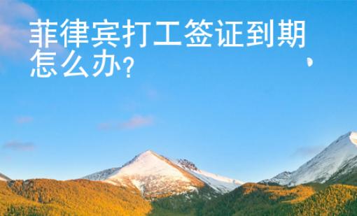 菲律賓打工簽證到期怎么辦？