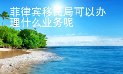 菲律賓移民局可以辦理什么業(yè)務(wù)呢