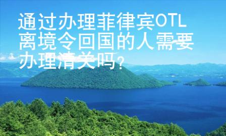 通過辦理菲律賓OTL離境令回國的人需要辦理清關(guān)嗎？