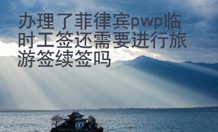 辦理了菲律賓pwp臨時(shí)工簽還需要進(jìn)行旅游簽續(xù)簽嗎
