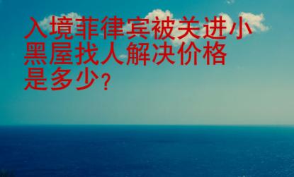 入境菲律賓被關(guān)進(jìn)小黑屋找人解決價(jià)格是多少