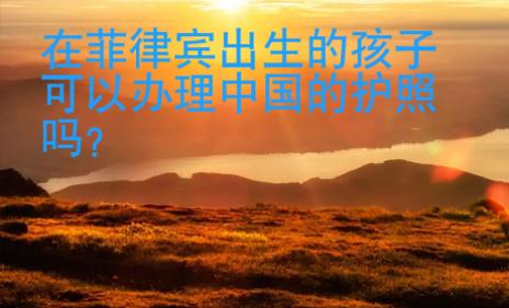 在菲律賓出生的孩子可以辦理中國(guó)的護(hù)照嗎