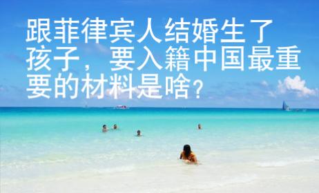 跟菲律賓人結(jié)婚生了孩子，要入籍中國最重要的材料是啥？