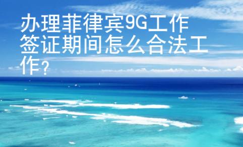 辦理菲律賓9G工作簽證期間怎么合法工作？