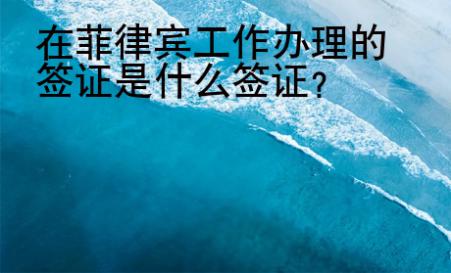 在菲律賓工作辦理的簽證是什么簽證？