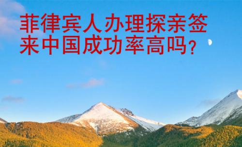 菲律賓人辦理探親簽來中國成功率高嗎？