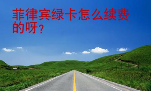 菲律賓<strong>綠卡</strong>怎么續(xù)費(fèi)的呀