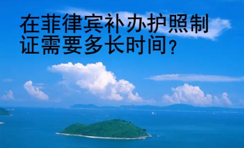 在菲律賓<strong>補(bǔ)辦</strong>護(hù)照制證需要多長(zhǎng)時(shí)間