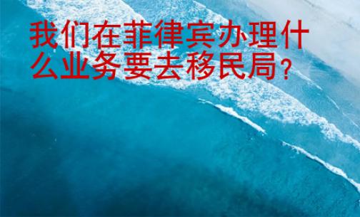 我們在菲律賓辦理什么業(yè)務(wù)要去移民局