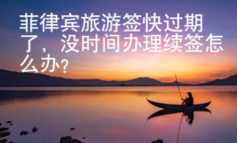 菲律賓旅游簽快過(guò)期了，沒(méi)時(shí)間辦理續(xù)簽怎么辦？