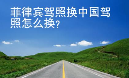 菲律賓駕照換中國(guó)駕照<strong>怎么</strong>換