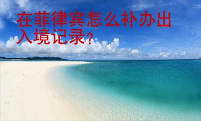 在菲律賓怎么補(bǔ)辦出入境記錄