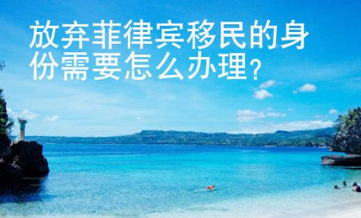 放棄菲律賓移民的身份需要怎么辦理？