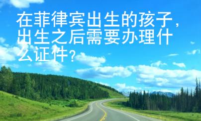 在菲律賓出生的孩子，出生之后需要辦理什么證件？