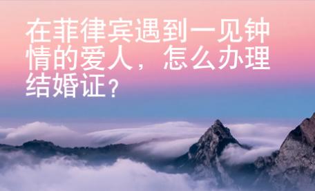 在菲律賓遇到一見鐘情的愛人，怎么辦理結(jié)婚證？