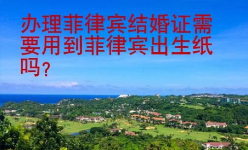 辦理菲律賓結(jié)婚證需要用到菲律賓出生紙嗎