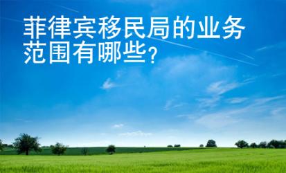 菲律賓移民局的業(yè)務(wù)范圍有<strong>哪些</strong>