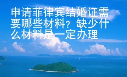 申請菲律賓結婚證需要哪些材料？缺少什么材料是一定辦理不了的？