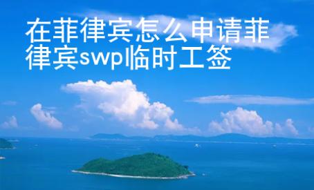 在菲律賓怎么申請菲律賓swp臨時工簽
