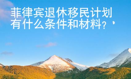 菲律賓退休移民計(jì)劃有什么條件和材料？