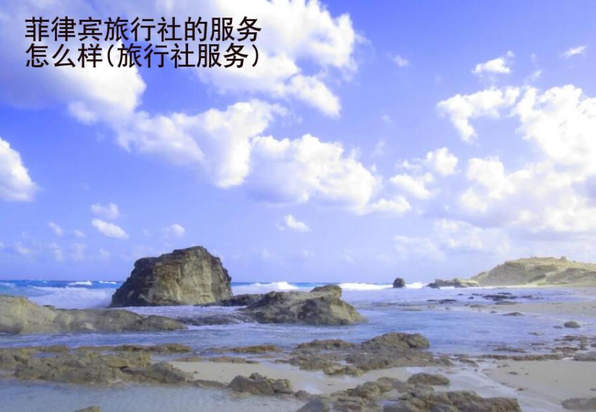 菲律賓旅行社的服務(wù)怎么樣(旅行社服務(wù))