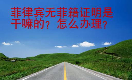 菲律賓無菲籍證明是干嘛的？怎么辦理？
