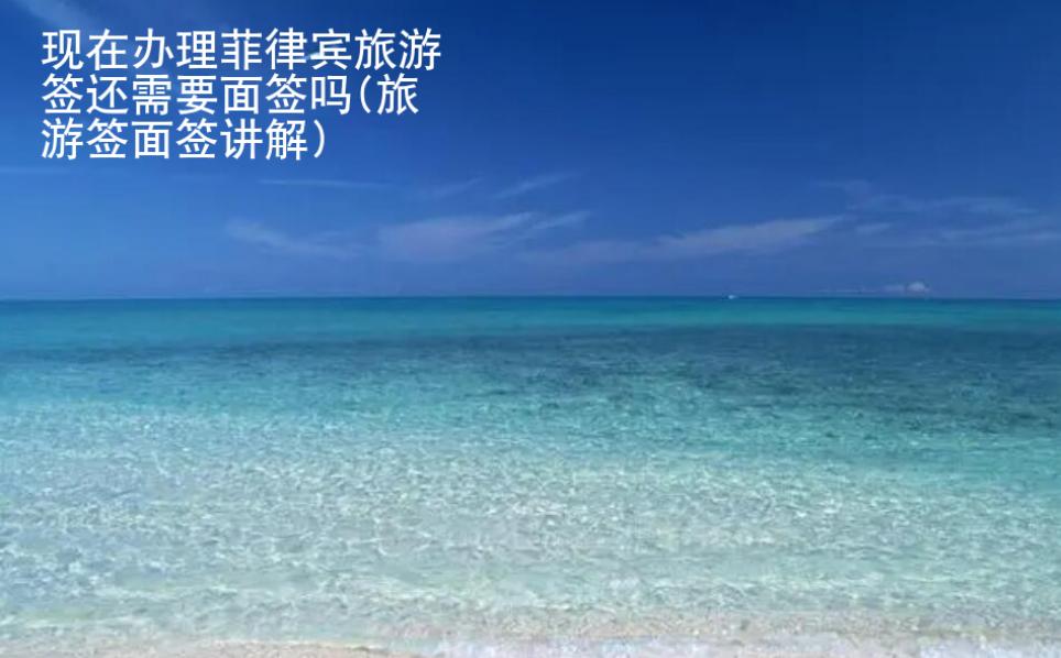 現(xiàn)在辦理菲律賓旅游簽還需要面簽嗎(旅游簽面簽講解)