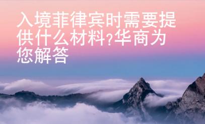 入境菲律賓時需要提供什么材料?華商為您解答