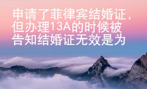 申請(qǐng)了菲律賓結(jié)婚證，但辦理13A的時(shí)候被告知結(jié)婚證無效是為什么？
