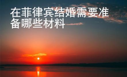 在菲律賓結(jié)婚需要準(zhǔn)備哪些材料