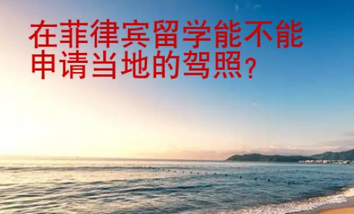 在菲律賓留學(xué)能不能申請當(dāng)?shù)氐鸟{照