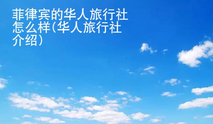 菲律賓的華人旅行社怎么樣(華人旅行社介紹)