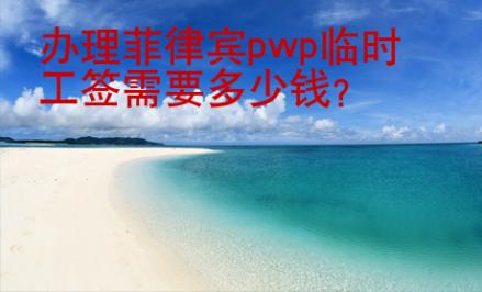 辦理菲律賓pwp臨時(shí)工簽需要<strong>多少錢(qián)</strong>