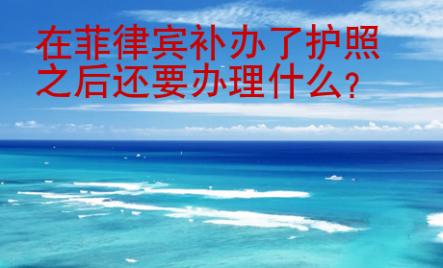 在<strong>菲律賓</strong>補辦了護照之后還要辦理什么