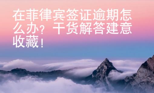 在菲律賓簽證逾期怎么辦？干貨解答建意收藏！