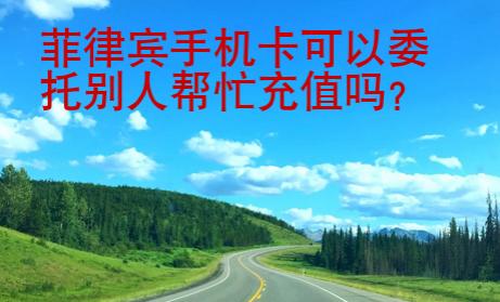菲律賓<strong>手機(jī)卡</strong>可以委托別人幫忙充值嗎