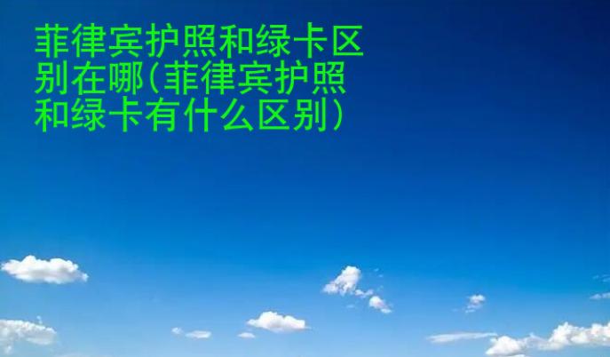 菲律賓護(hù)照和<strong>綠卡</strong>區(qū)別在哪(菲律賓護(hù)照和綠卡有什么區(qū)別)