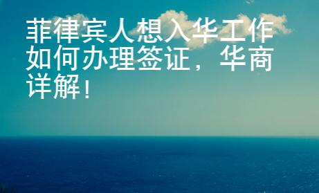 菲律賓人想入華工作如何辦理簽證，華商詳解！