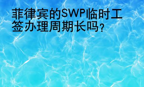 菲律賓的SWP<strong>臨時(shí)</strong>工簽辦理周期長(zhǎng)嗎