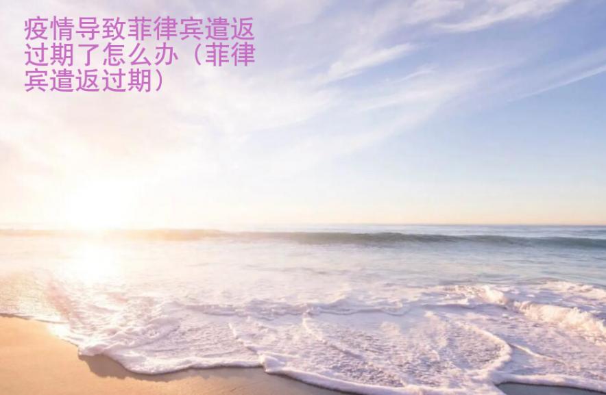 疫情導致菲律賓遣返過期了<strong>怎么辦</strong>（菲律賓遣返過期）