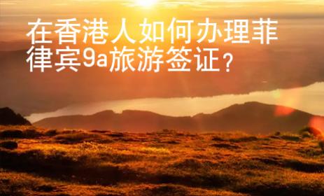 在香港人如何辦理菲律賓9a旅游簽證？