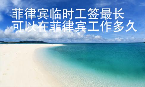 菲律賓臨時(shí)工簽最長(zhǎng)可以在菲律賓工作多久